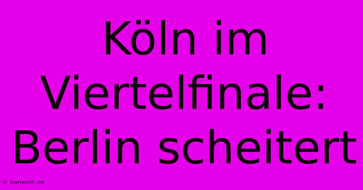 Köln Im Viertelfinale: Berlin Scheitert