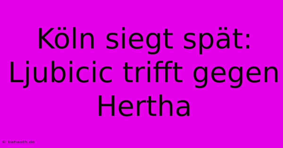 Köln Siegt Spät: Ljubicic Trifft Gegen Hertha