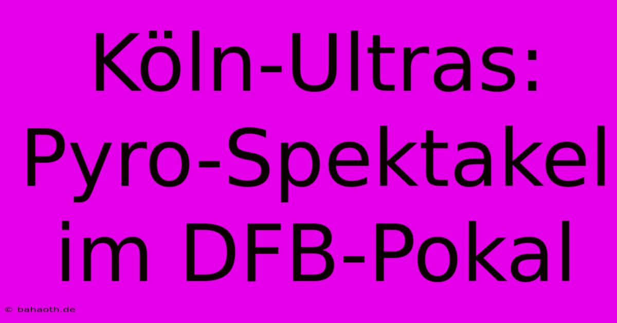 Köln-Ultras: Pyro-Spektakel Im DFB-Pokal