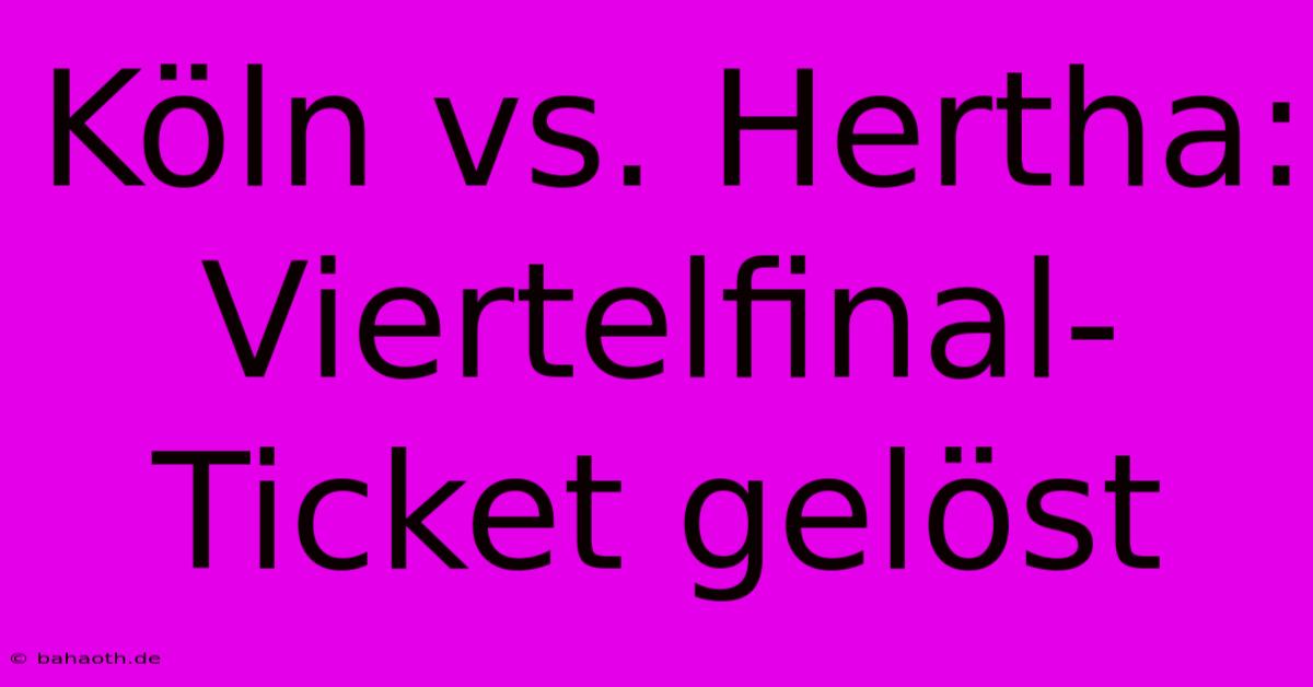 Köln Vs. Hertha: Viertelfinal-Ticket Gelöst