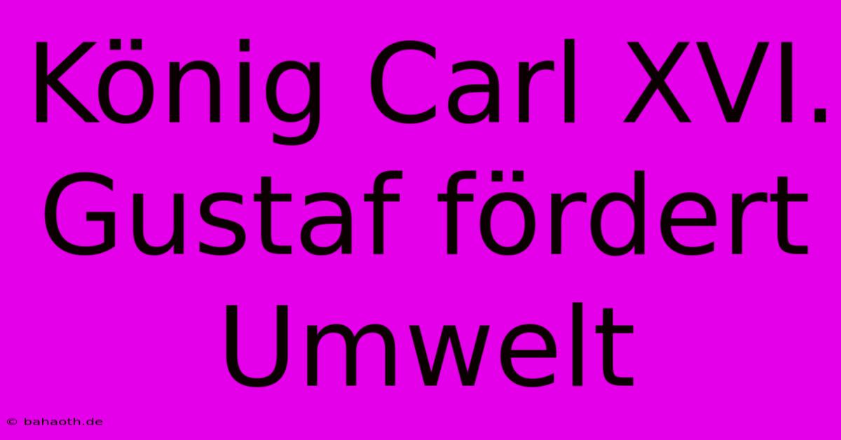 König Carl XVI. Gustaf Fördert Umwelt