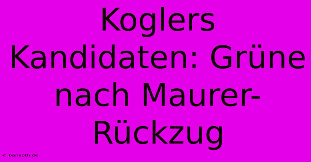 Koglers Kandidaten: Grüne Nach Maurer-Rückzug