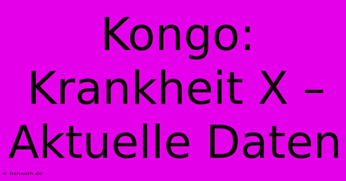 Kongo:  Krankheit X –  Aktuelle Daten