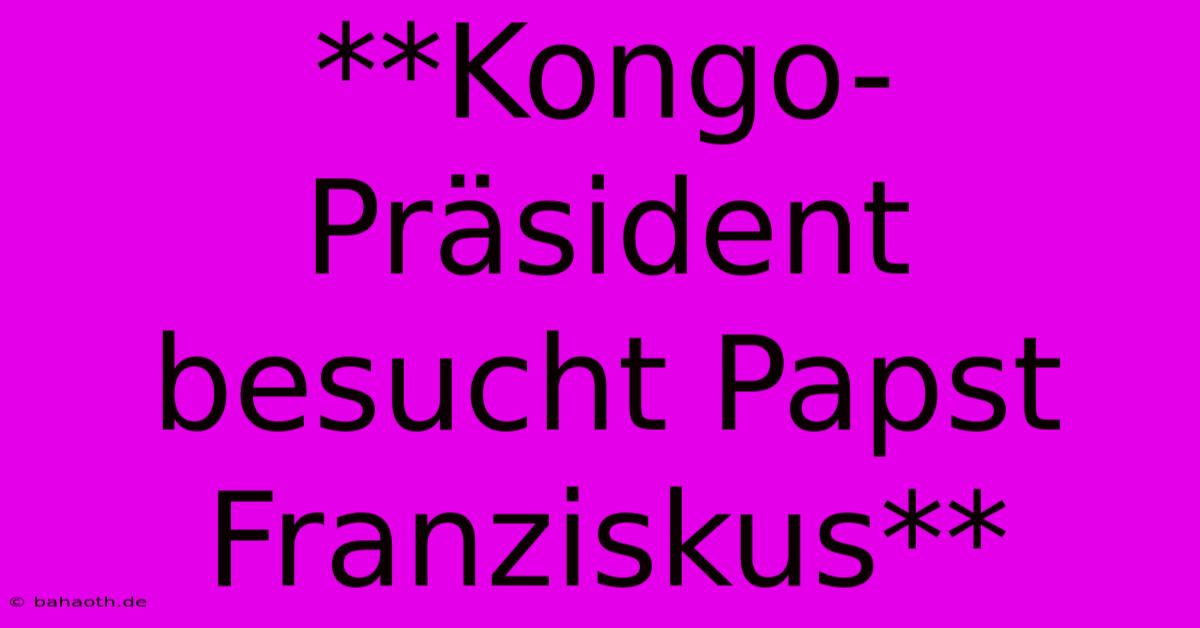 **Kongo-Präsident Besucht Papst Franziskus**