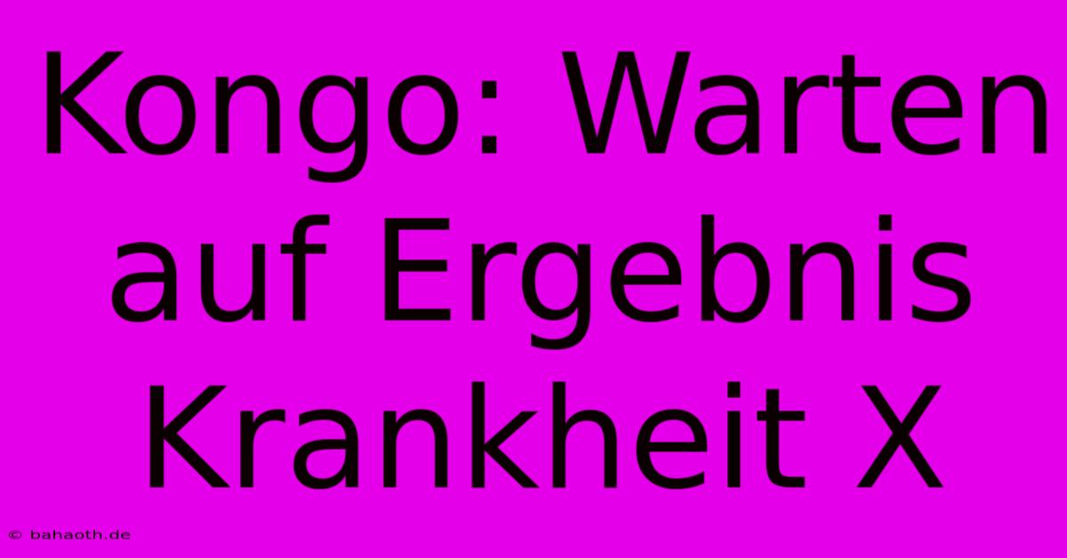 Kongo: Warten Auf Ergebnis Krankheit X