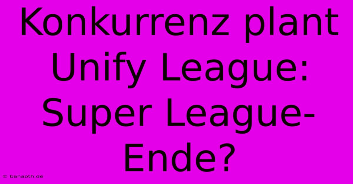 Konkurrenz Plant Unify League: Super League-Ende?