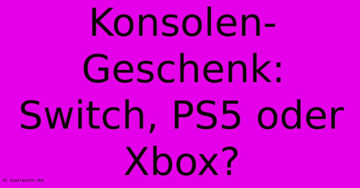 Konsolen-Geschenk: Switch, PS5 Oder Xbox?