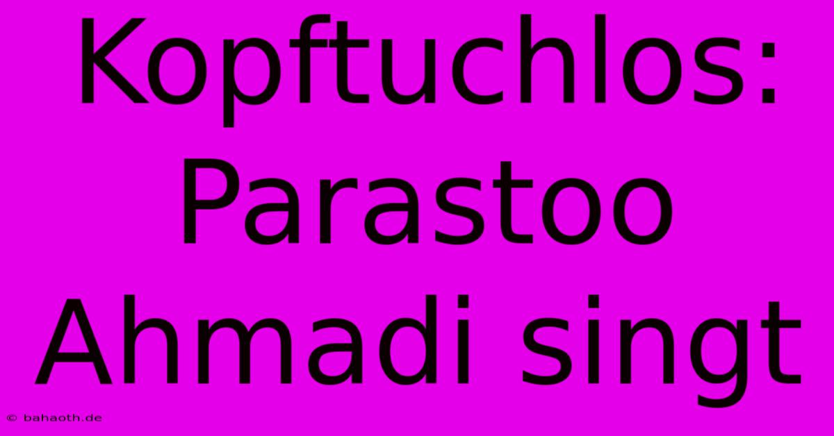 Kopftuchlos: Parastoo Ahmadi Singt