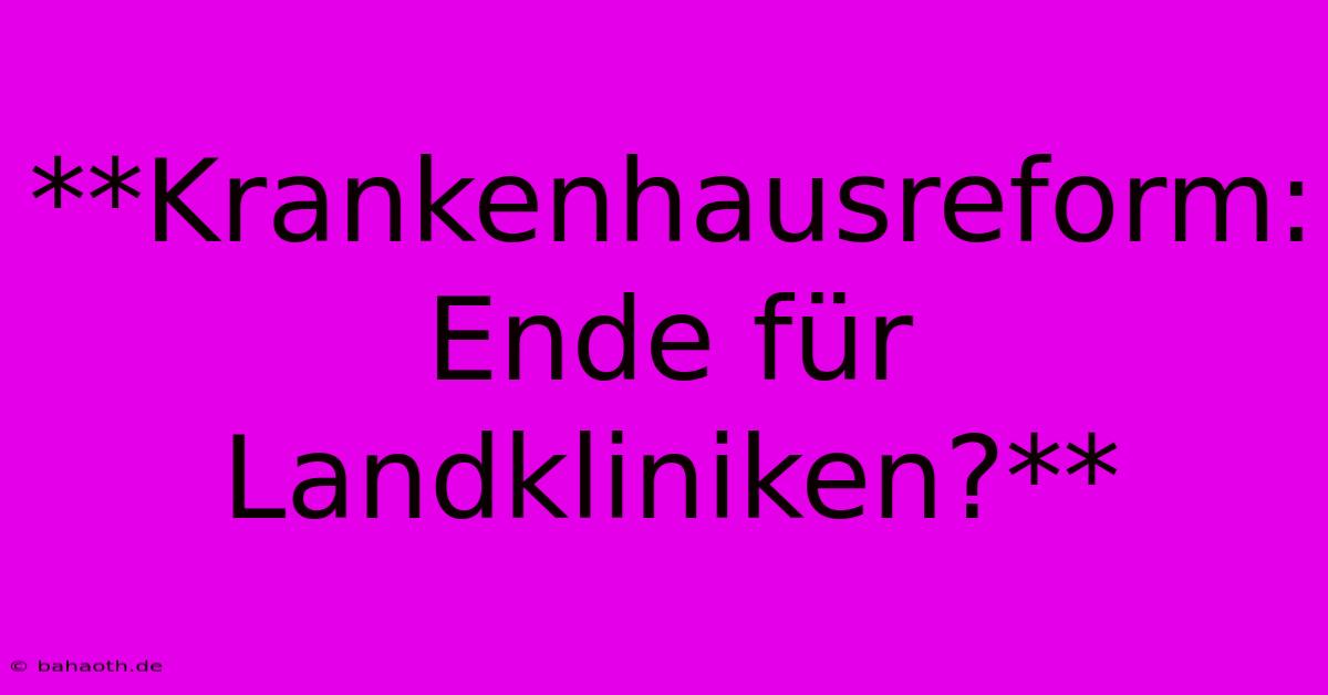 **Krankenhausreform: Ende Für Landkliniken?**