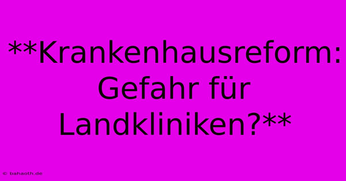 **Krankenhausreform: Gefahr Für Landkliniken?**