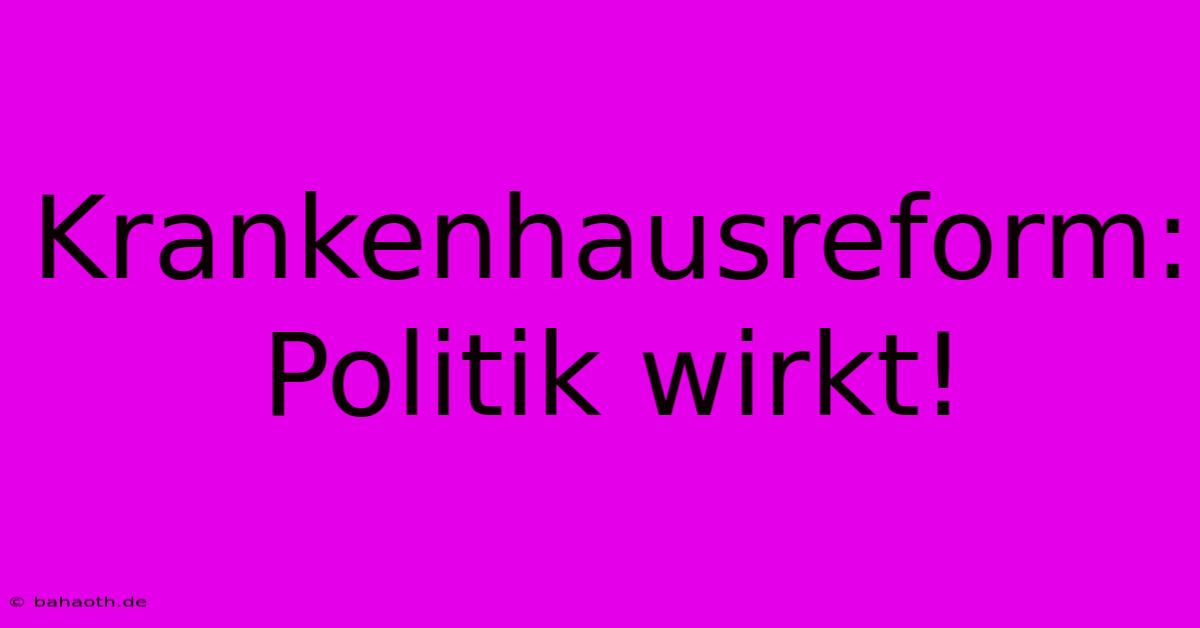 Krankenhausreform: Politik Wirkt!