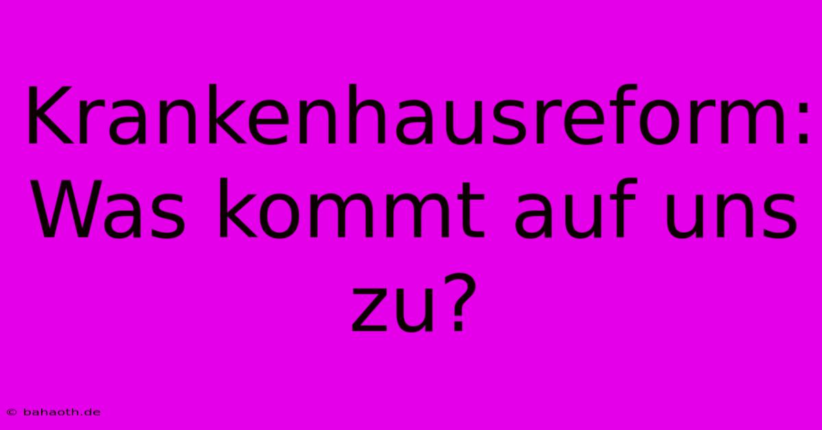 Krankenhausreform:  Was Kommt Auf Uns Zu?