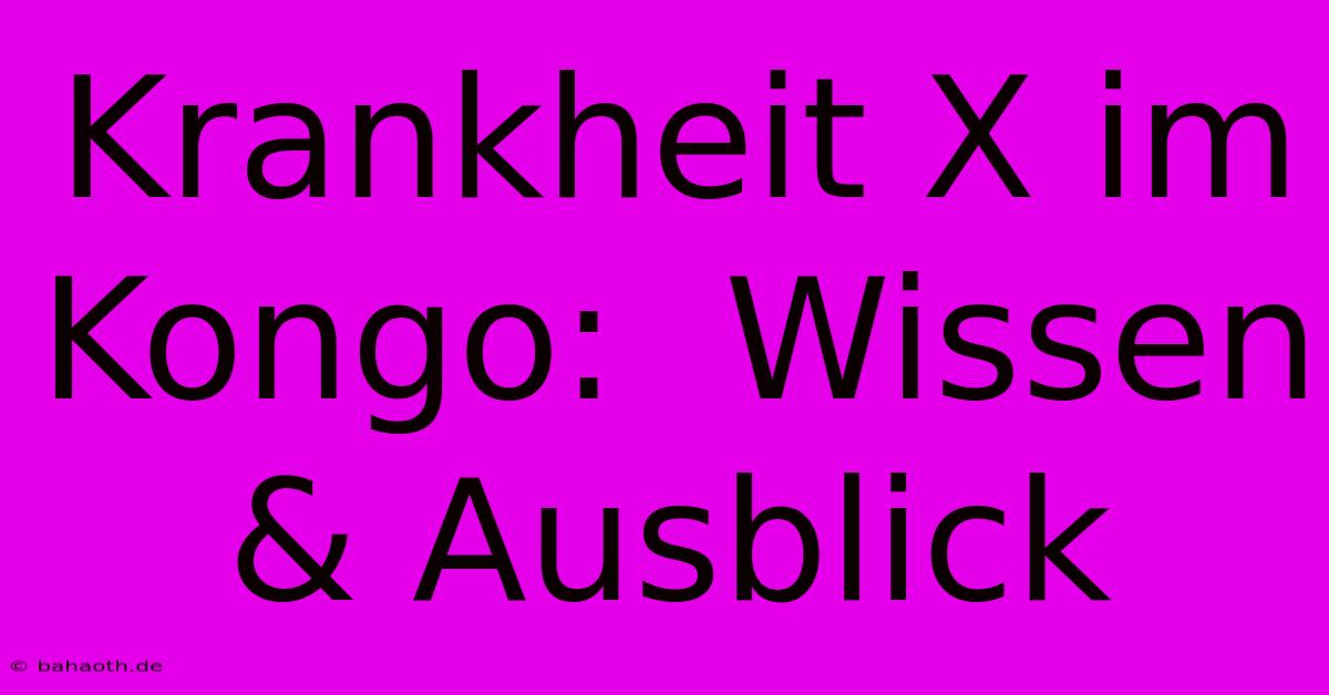 Krankheit X Im Kongo:  Wissen & Ausblick