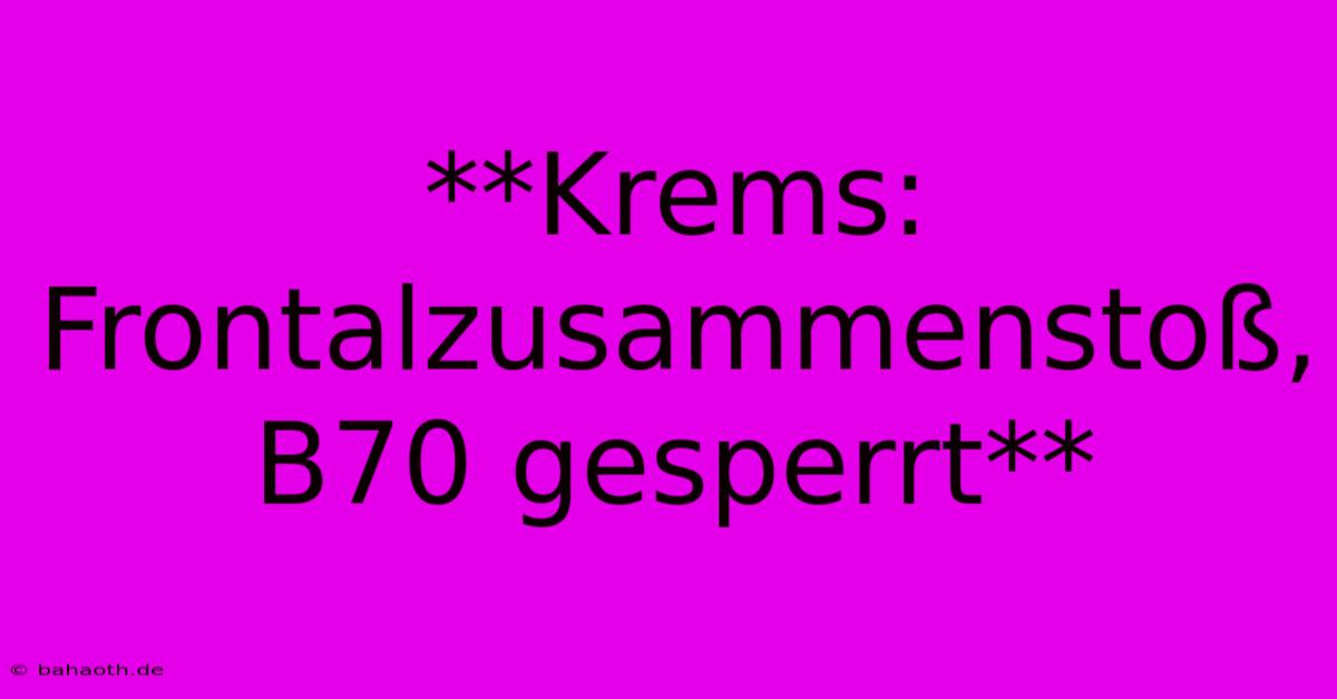 **Krems: Frontalzusammenstoß, B70 Gesperrt**