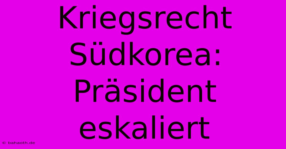 Kriegsrecht Südkorea: Präsident Eskaliert