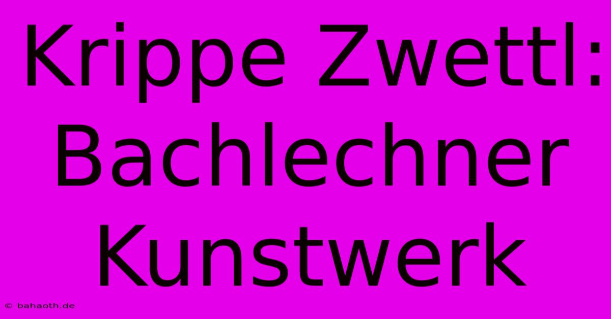 Krippe Zwettl: Bachlechner Kunstwerk