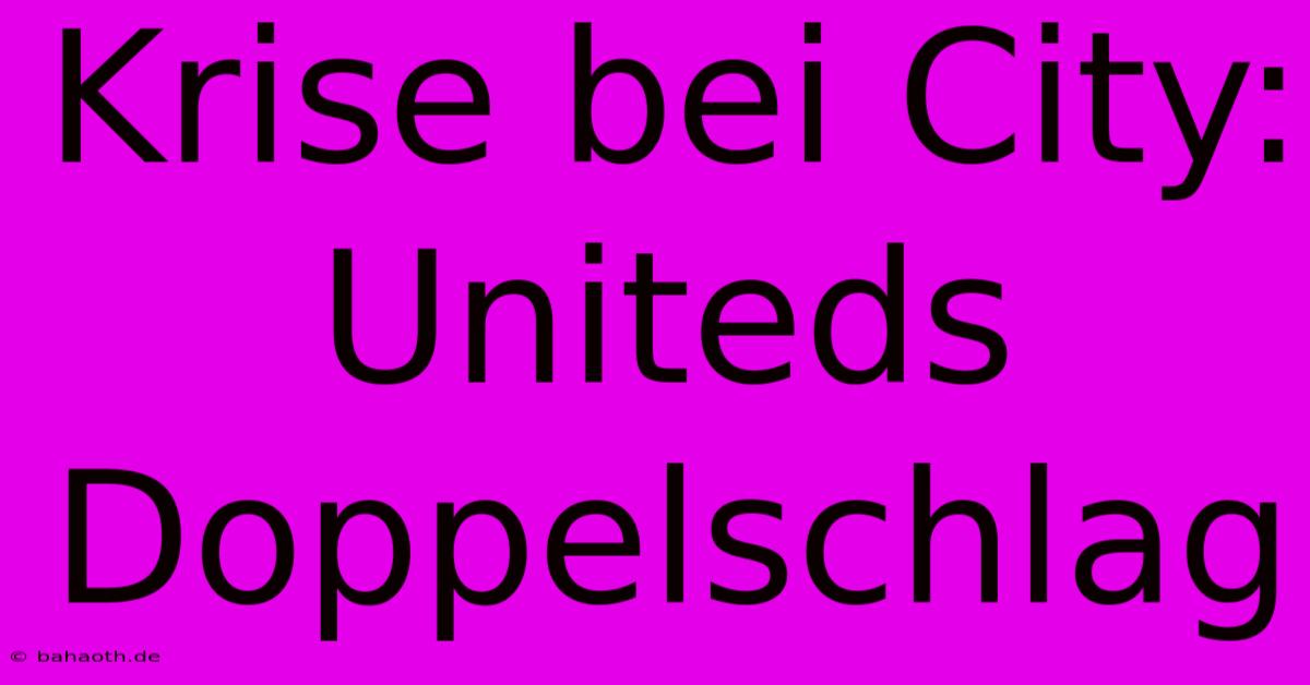 Krise Bei City: Uniteds Doppelschlag