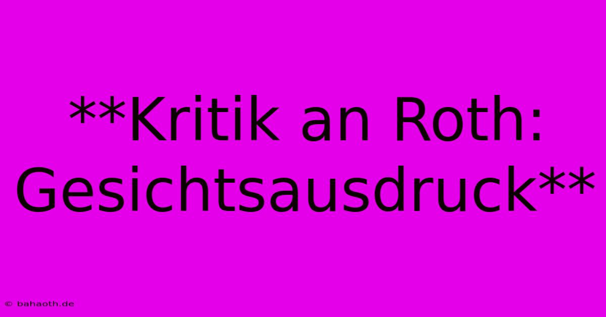 **Kritik An Roth: Gesichtsausdruck**