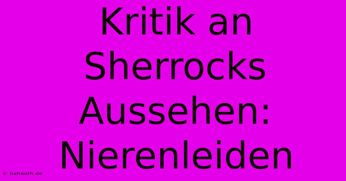 Kritik An Sherrocks Aussehen: Nierenleiden