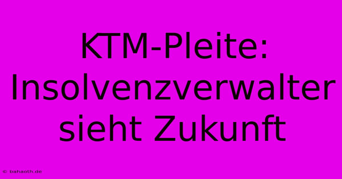 KTM-Pleite: Insolvenzverwalter Sieht Zukunft