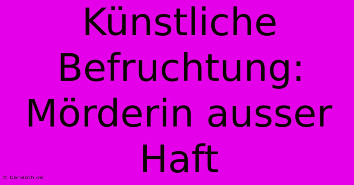 Künstliche Befruchtung: Mörderin Ausser Haft