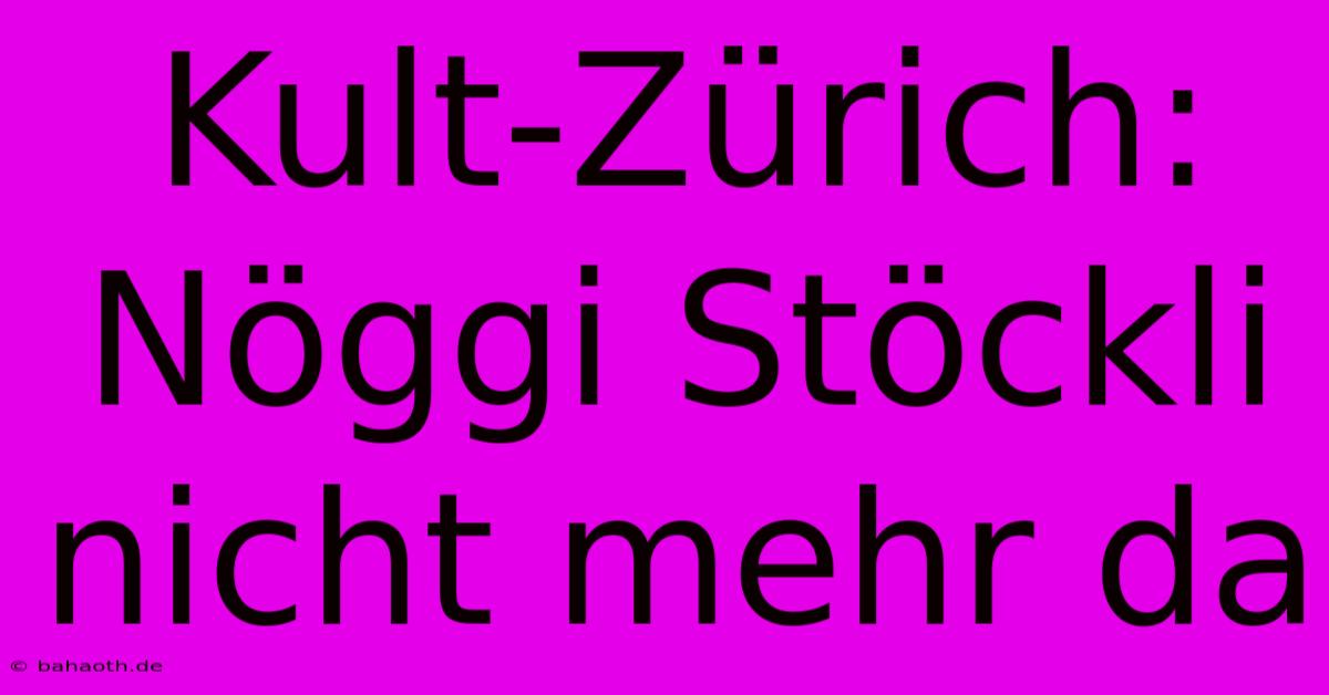 Kult-Zürich: Nöggi Stöckli Nicht Mehr Da