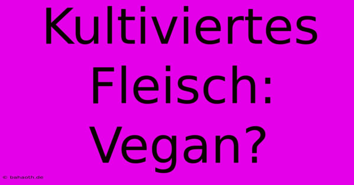 Kultiviertes Fleisch: Vegan?