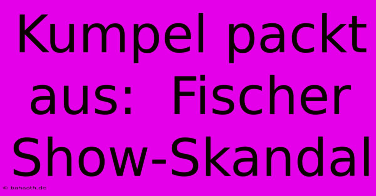 Kumpel Packt Aus:  Fischer Show-Skandal