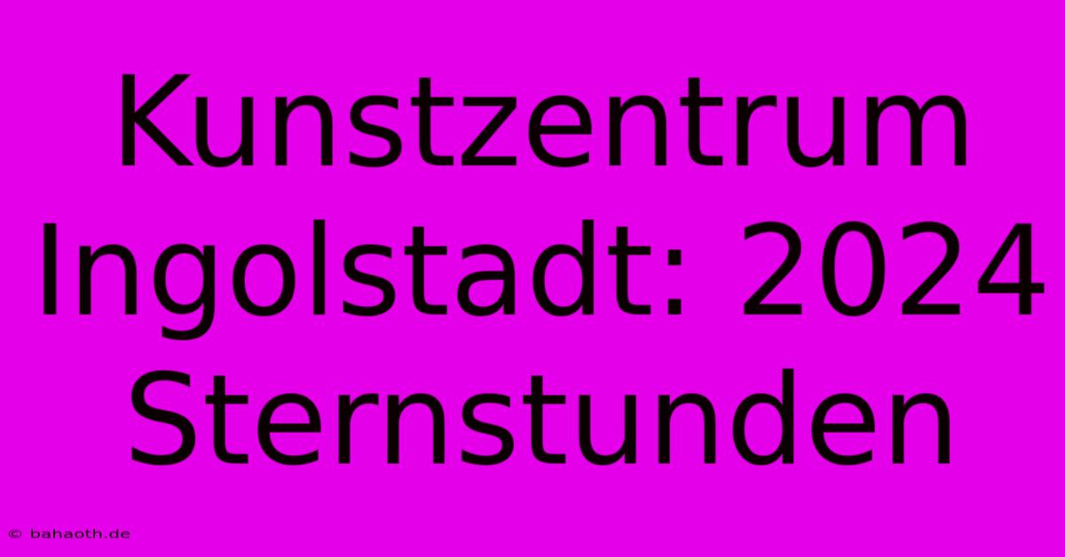 Kunstzentrum Ingolstadt: 2024 Sternstunden