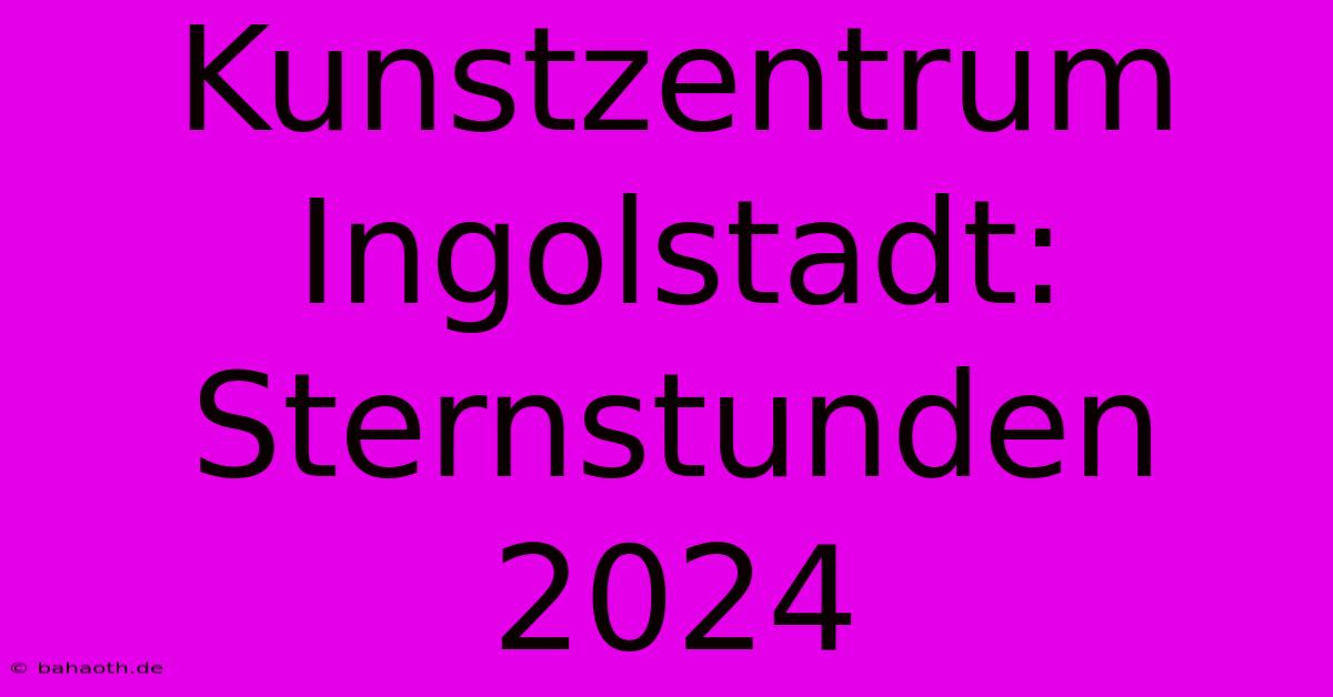 Kunstzentrum Ingolstadt: Sternstunden 2024