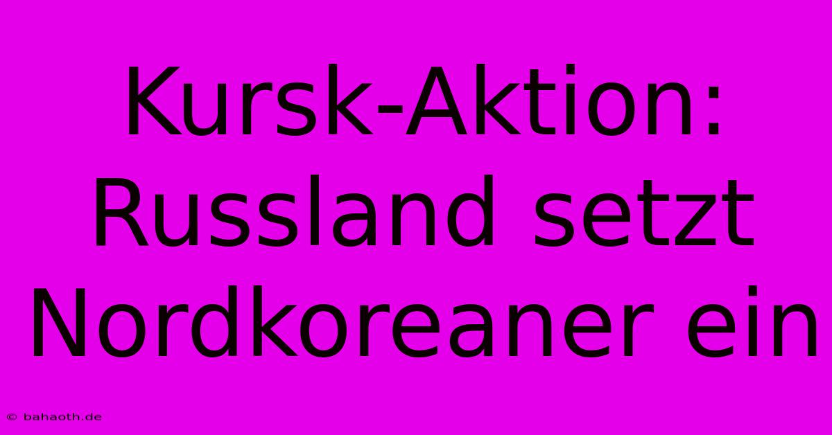 Kursk-Aktion: Russland Setzt Nordkoreaner Ein