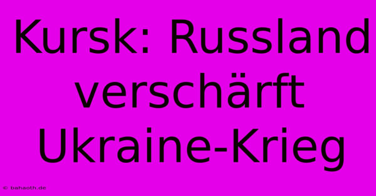 Kursk: Russland Verschärft Ukraine-Krieg