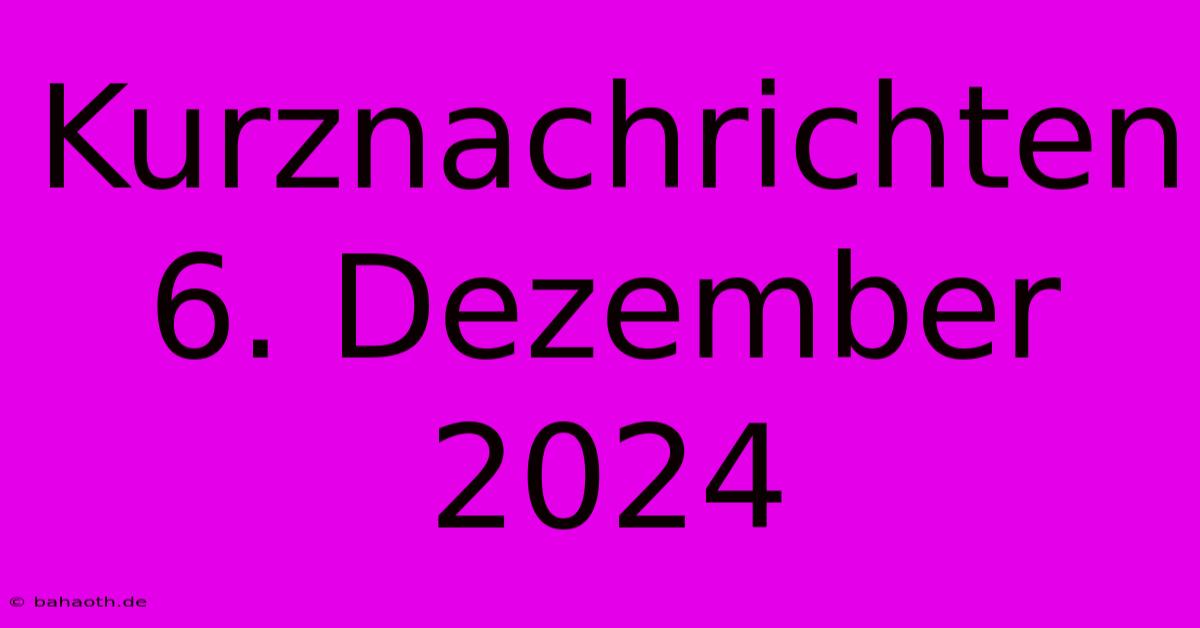 Kurznachrichten 6. Dezember 2024