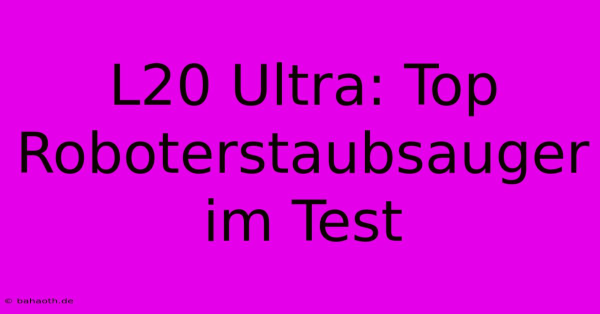 L20 Ultra: Top Roboterstaubsauger Im Test