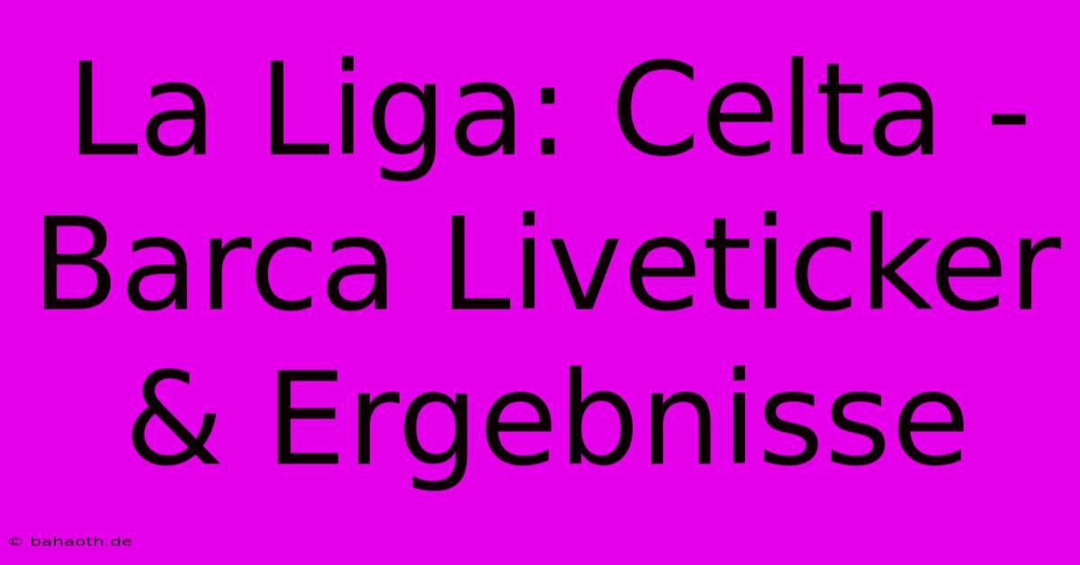 La Liga: Celta - Barca Liveticker & Ergebnisse