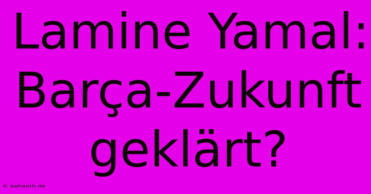 Lamine Yamal: Barça-Zukunft Geklärt?