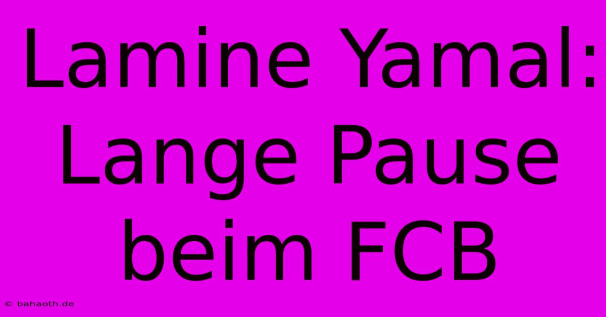 Lamine Yamal: Lange Pause Beim FCB