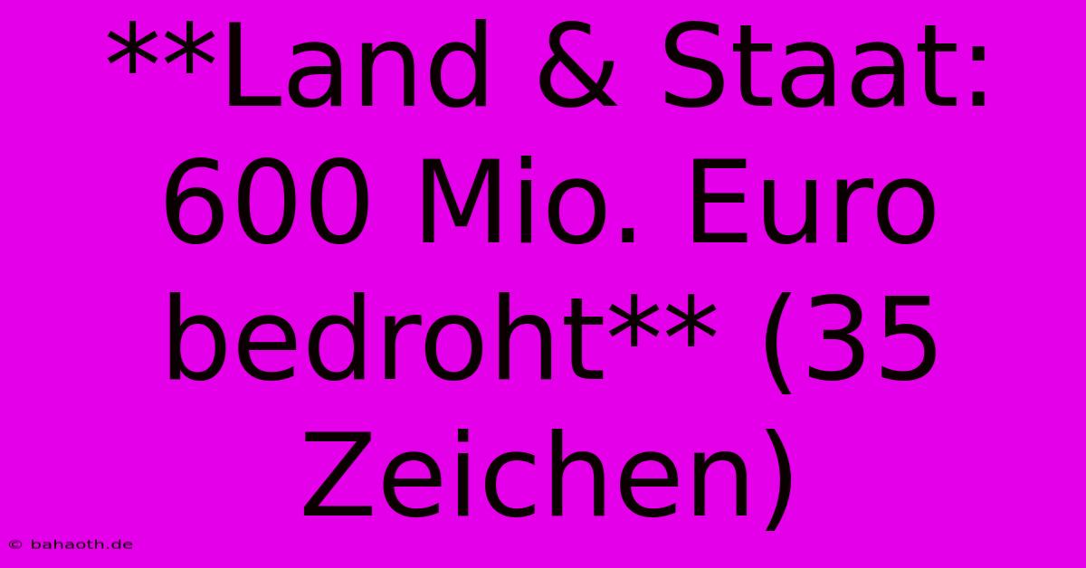 **Land & Staat: 600 Mio. Euro Bedroht** (35 Zeichen)