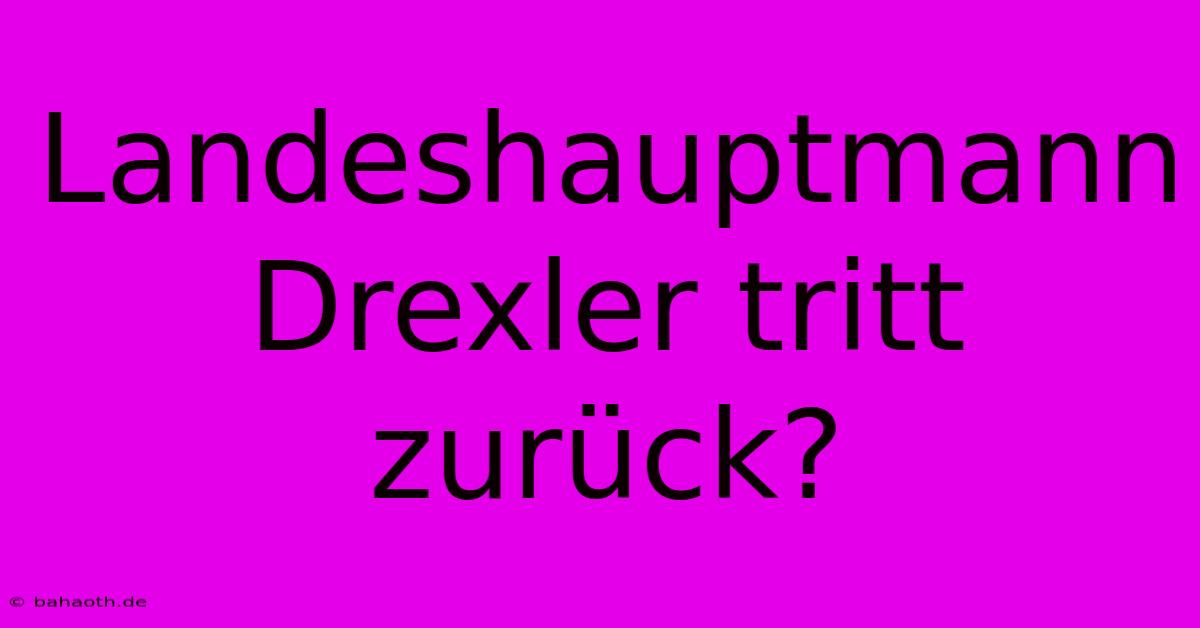 Landeshauptmann Drexler Tritt Zurück?