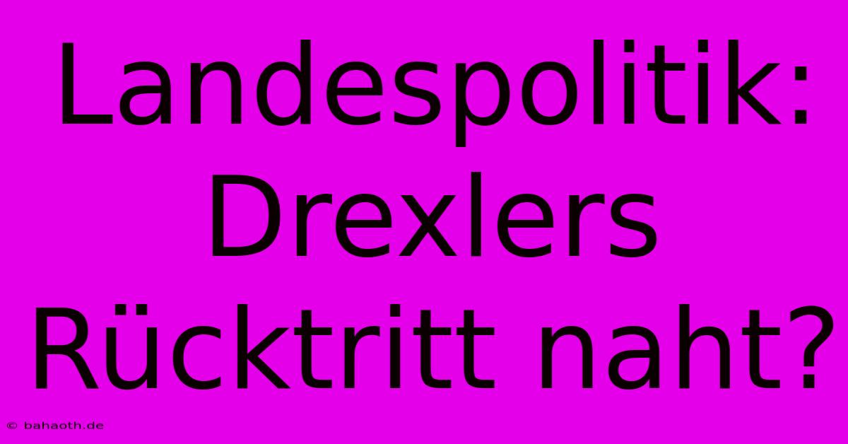 Landespolitik: Drexlers Rücktritt Naht?