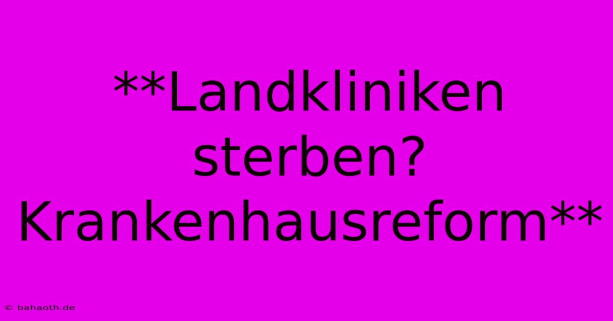 **Landkliniken Sterben? Krankenhausreform**