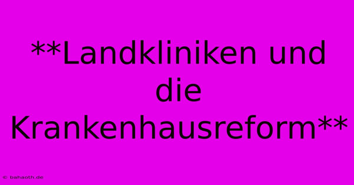 **Landkliniken Und Die Krankenhausreform**