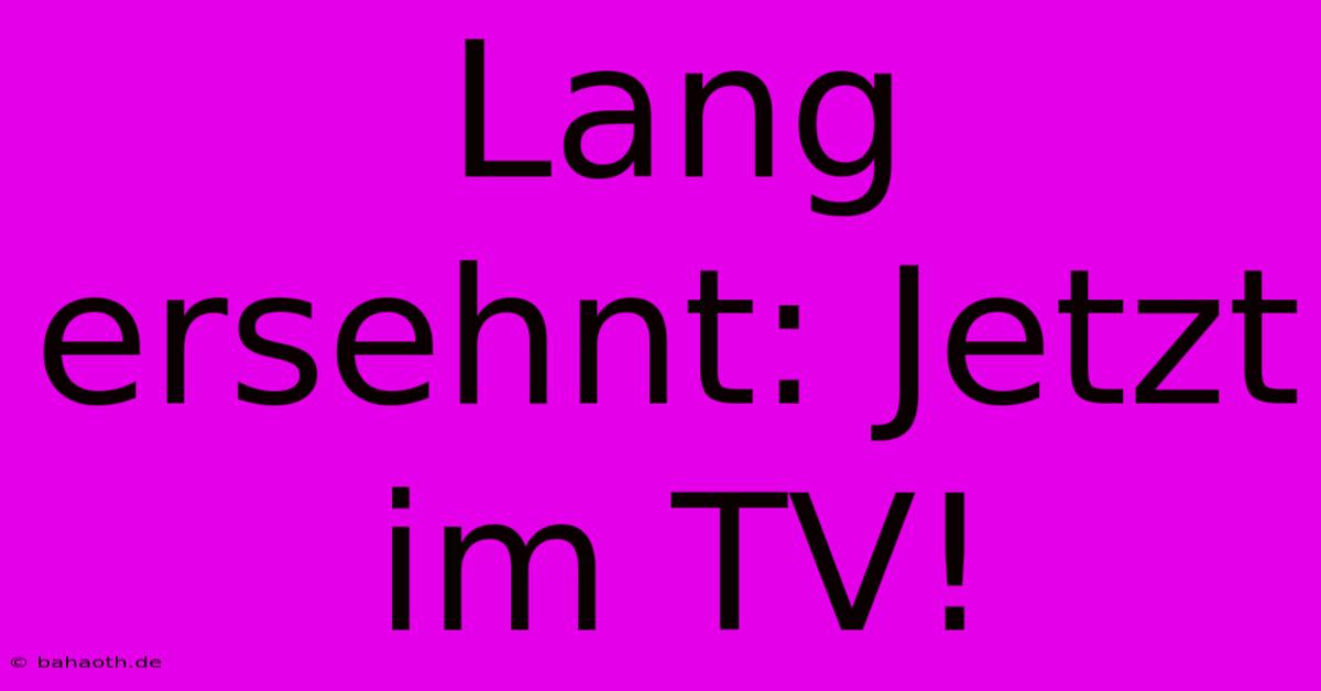 Lang Ersehnt: Jetzt Im TV!