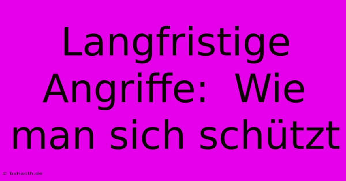 Langfristige Angriffe:  Wie Man Sich Schützt