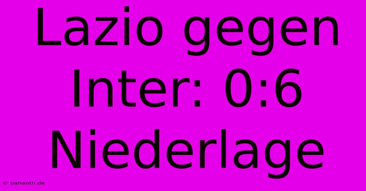 Lazio Gegen Inter: 0:6 Niederlage