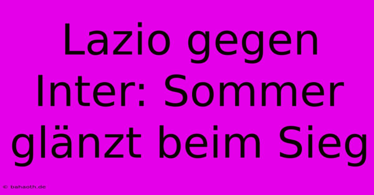 Lazio Gegen Inter: Sommer Glänzt Beim Sieg