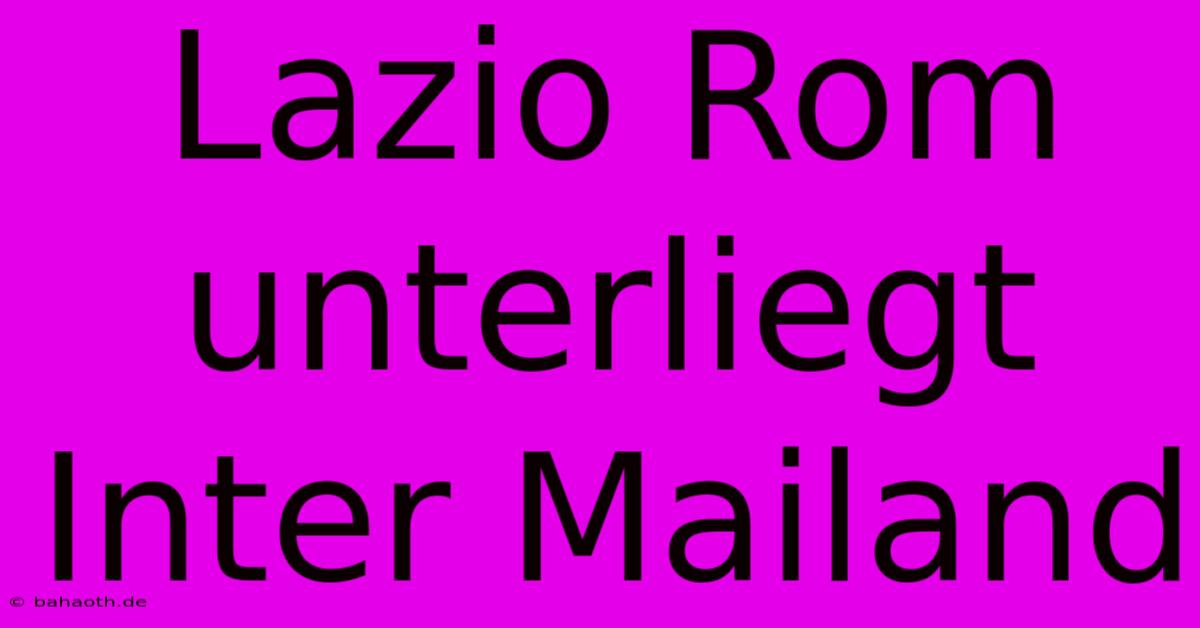 Lazio Rom Unterliegt Inter Mailand