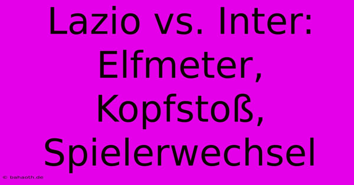 Lazio Vs. Inter: Elfmeter, Kopfstoß, Spielerwechsel