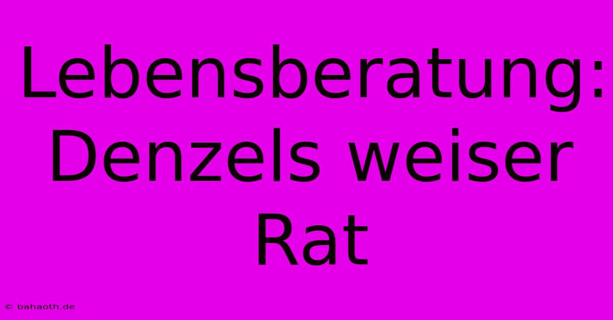 Lebensberatung: Denzels Weiser Rat