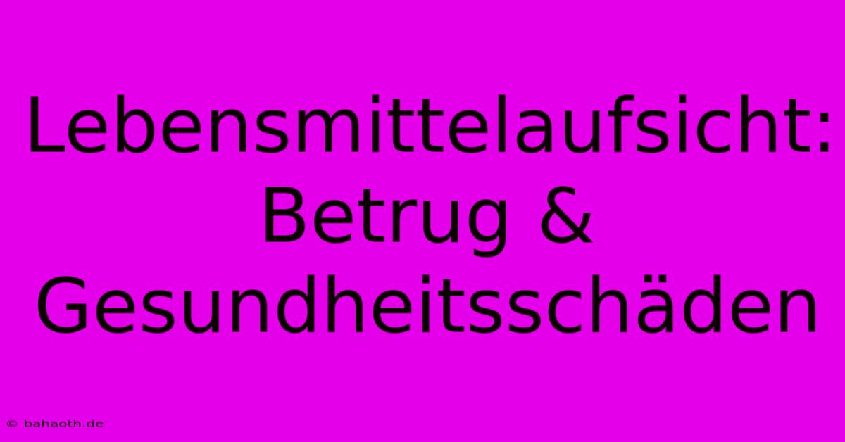 Lebensmittelaufsicht: Betrug & Gesundheitsschäden